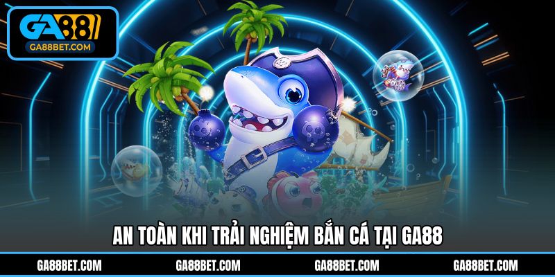 An toàn khi trải nghiệm bắn cá tại GA88