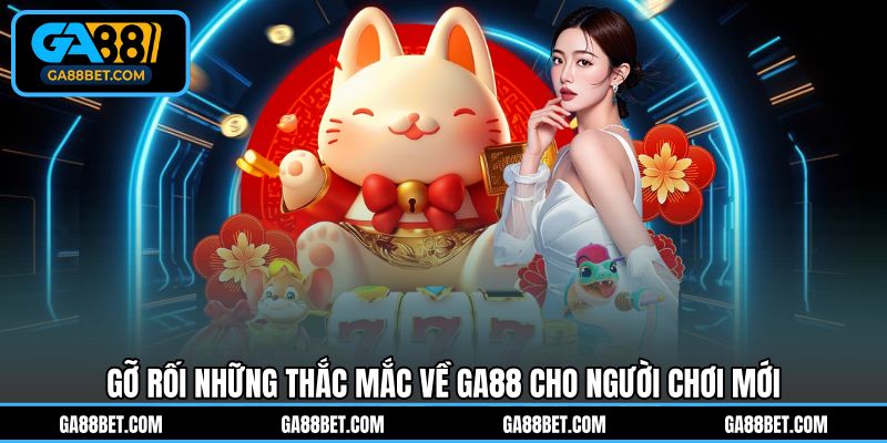 Gỡ rối thắc mắc của tân thủ về GA88