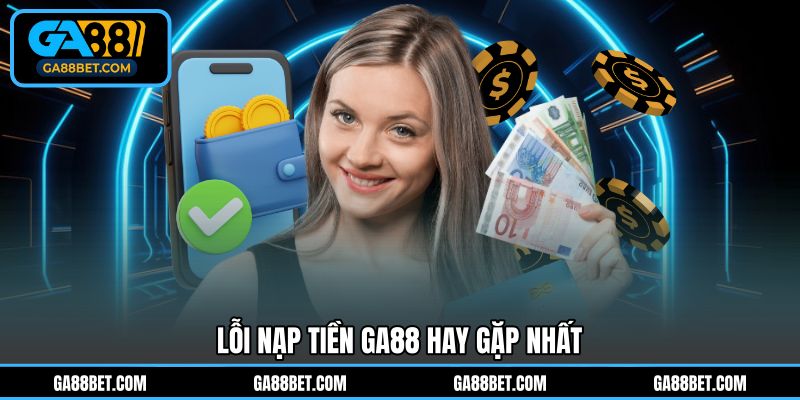 Lỗi nạp tiền GA88 hay gặp nhất 