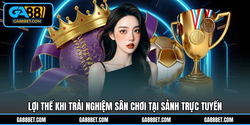 Lợi thế khi trải nghiệm sân chơi tại sảnh trực tuyến