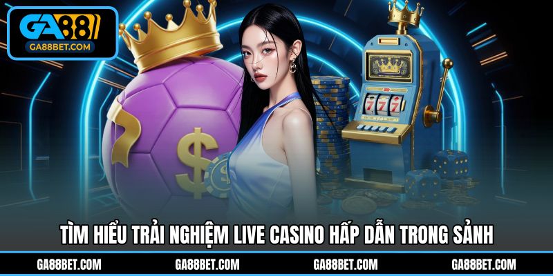 Tìm hiểu trải nghiệm live casino hấp dẫn trong sảnh